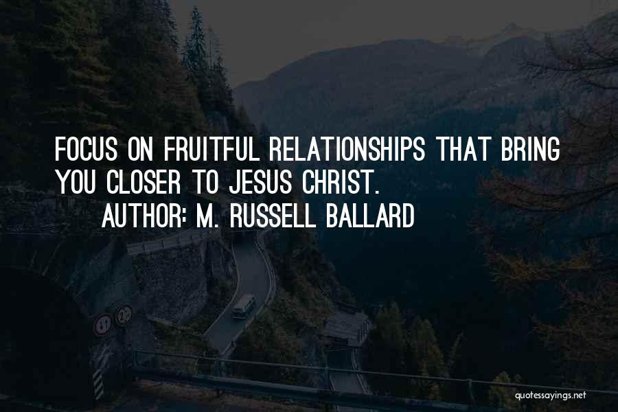 M. Russell Ballard Quotes: Focus On Fruitful Relationships That Bring You Closer To Jesus Christ.