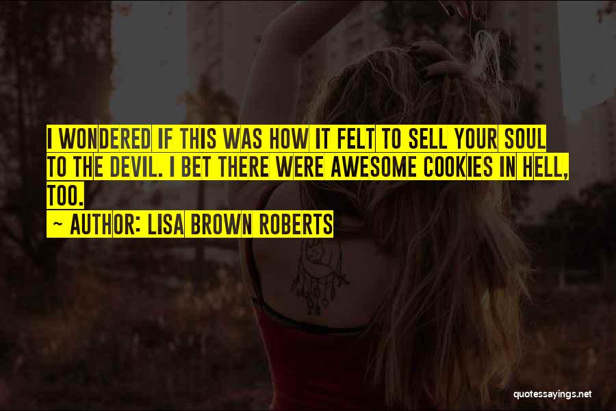 Lisa Brown Roberts Quotes: I Wondered If This Was How It Felt To Sell Your Soul To The Devil. I Bet There Were Awesome