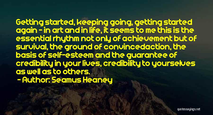 Seamus Heaney Quotes: Getting Started, Keeping Going, Getting Started Again - In Art And In Life, It Seems To Me This Is The