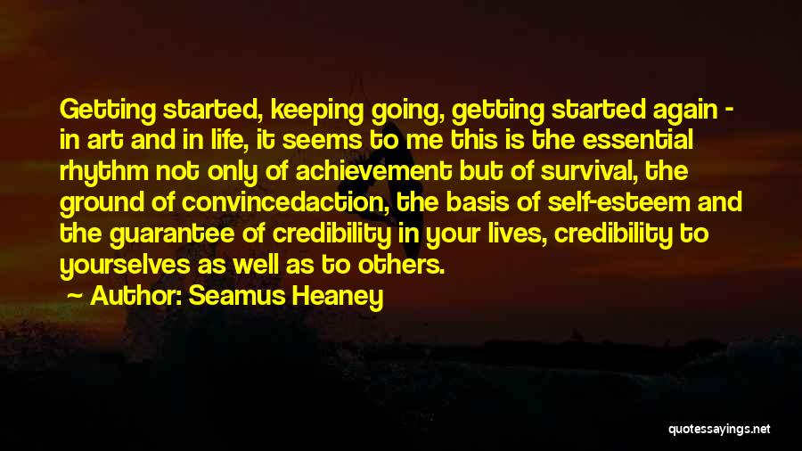 Seamus Heaney Quotes: Getting Started, Keeping Going, Getting Started Again - In Art And In Life, It Seems To Me This Is The