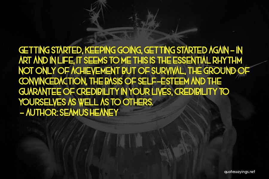 Seamus Heaney Quotes: Getting Started, Keeping Going, Getting Started Again - In Art And In Life, It Seems To Me This Is The