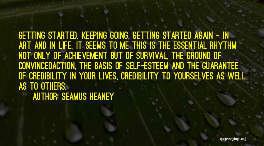 Seamus Heaney Quotes: Getting Started, Keeping Going, Getting Started Again - In Art And In Life, It Seems To Me This Is The