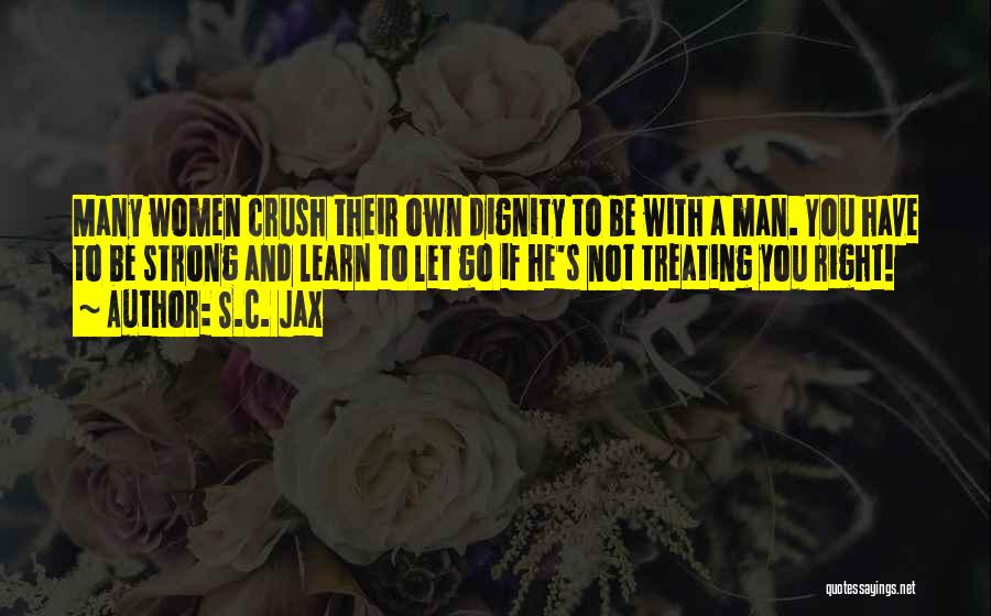 S.C. Jax Quotes: Many Women Crush Their Own Dignity To Be With A Man. You Have To Be Strong And Learn To Let