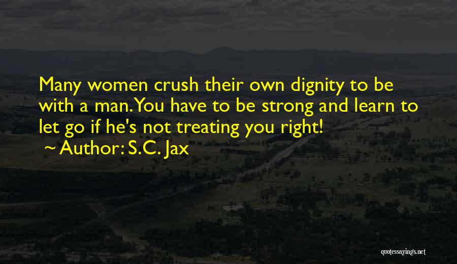 S.C. Jax Quotes: Many Women Crush Their Own Dignity To Be With A Man. You Have To Be Strong And Learn To Let