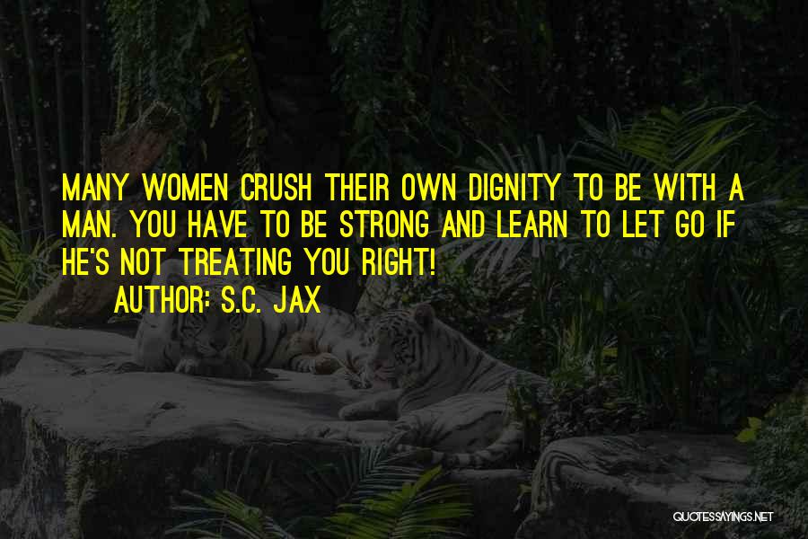 S.C. Jax Quotes: Many Women Crush Their Own Dignity To Be With A Man. You Have To Be Strong And Learn To Let