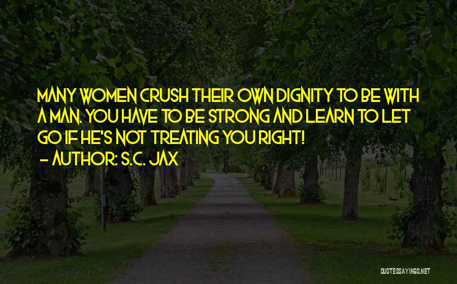 S.C. Jax Quotes: Many Women Crush Their Own Dignity To Be With A Man. You Have To Be Strong And Learn To Let