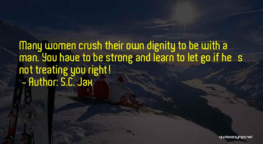 S.C. Jax Quotes: Many Women Crush Their Own Dignity To Be With A Man. You Have To Be Strong And Learn To Let