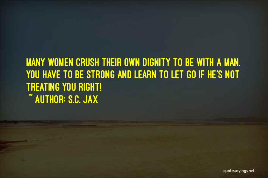 S.C. Jax Quotes: Many Women Crush Their Own Dignity To Be With A Man. You Have To Be Strong And Learn To Let