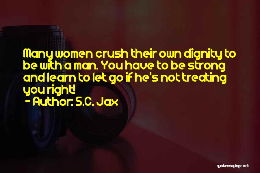 S.C. Jax Quotes: Many Women Crush Their Own Dignity To Be With A Man. You Have To Be Strong And Learn To Let