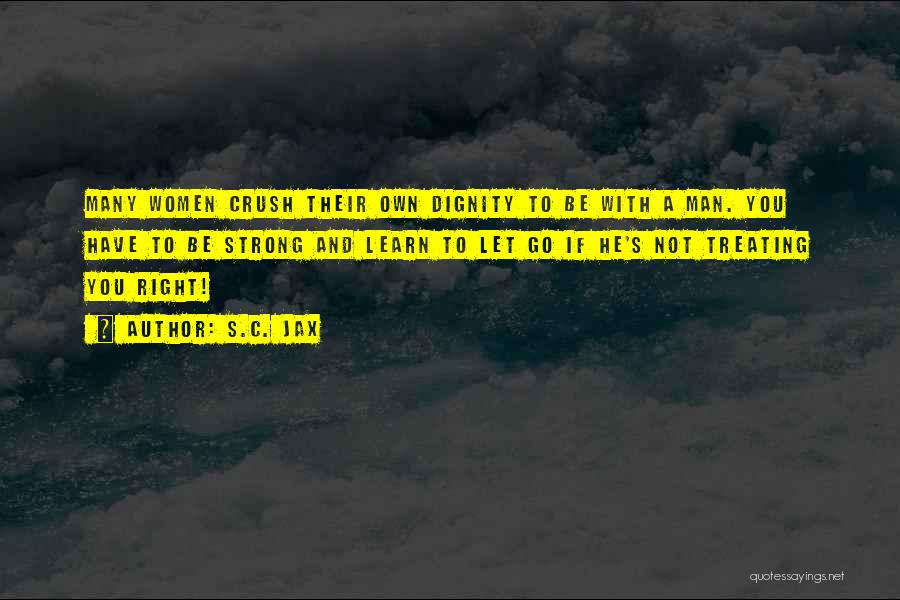 S.C. Jax Quotes: Many Women Crush Their Own Dignity To Be With A Man. You Have To Be Strong And Learn To Let