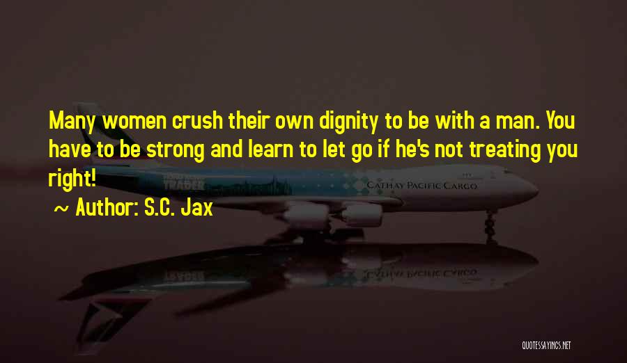 S.C. Jax Quotes: Many Women Crush Their Own Dignity To Be With A Man. You Have To Be Strong And Learn To Let