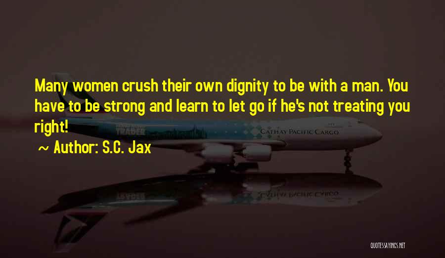 S.C. Jax Quotes: Many Women Crush Their Own Dignity To Be With A Man. You Have To Be Strong And Learn To Let