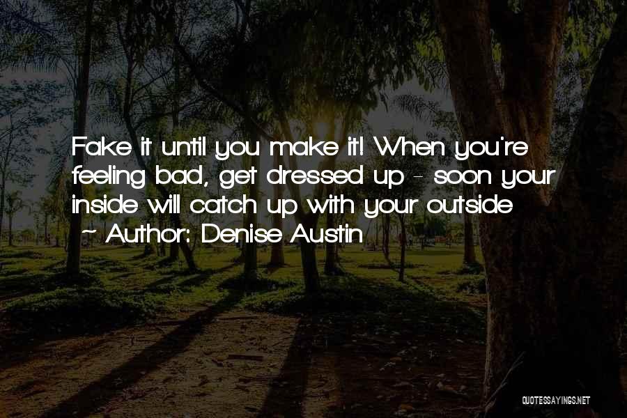 Denise Austin Quotes: Fake It Until You Make It! When You're Feeling Bad, Get Dressed Up - Soon Your Inside Will Catch Up