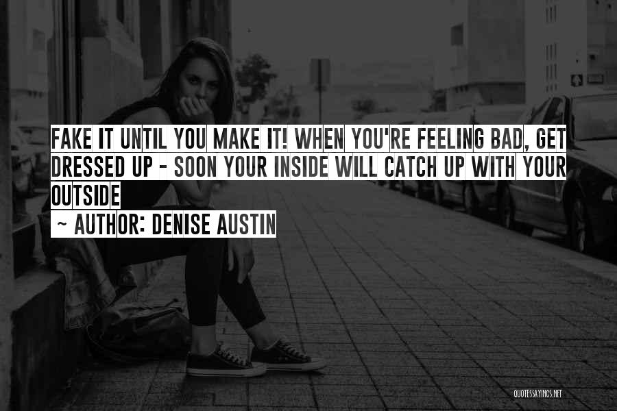 Denise Austin Quotes: Fake It Until You Make It! When You're Feeling Bad, Get Dressed Up - Soon Your Inside Will Catch Up