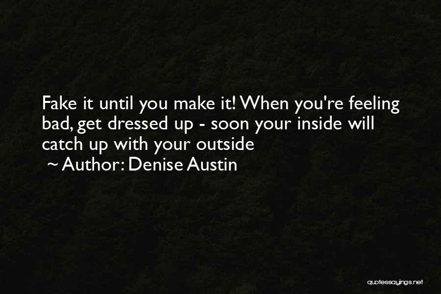 Denise Austin Quotes: Fake It Until You Make It! When You're Feeling Bad, Get Dressed Up - Soon Your Inside Will Catch Up