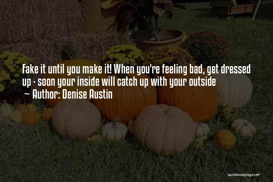 Denise Austin Quotes: Fake It Until You Make It! When You're Feeling Bad, Get Dressed Up - Soon Your Inside Will Catch Up