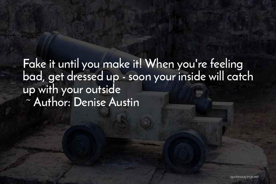 Denise Austin Quotes: Fake It Until You Make It! When You're Feeling Bad, Get Dressed Up - Soon Your Inside Will Catch Up