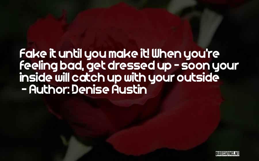 Denise Austin Quotes: Fake It Until You Make It! When You're Feeling Bad, Get Dressed Up - Soon Your Inside Will Catch Up