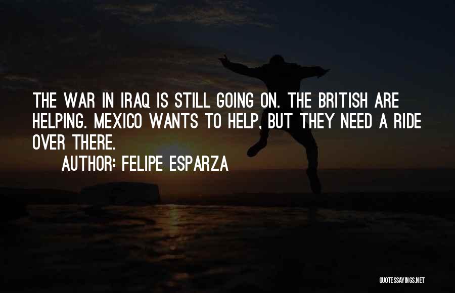 Felipe Esparza Quotes: The War In Iraq Is Still Going On. The British Are Helping. Mexico Wants To Help, But They Need A