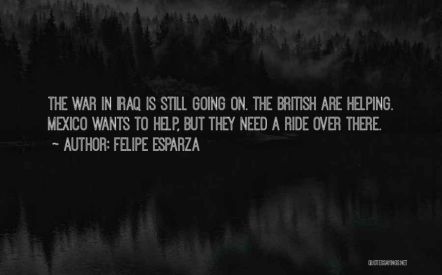Felipe Esparza Quotes: The War In Iraq Is Still Going On. The British Are Helping. Mexico Wants To Help, But They Need A