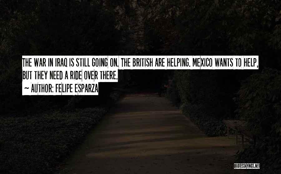 Felipe Esparza Quotes: The War In Iraq Is Still Going On. The British Are Helping. Mexico Wants To Help, But They Need A