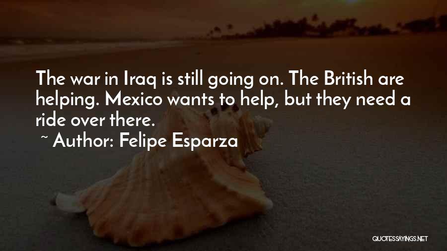 Felipe Esparza Quotes: The War In Iraq Is Still Going On. The British Are Helping. Mexico Wants To Help, But They Need A