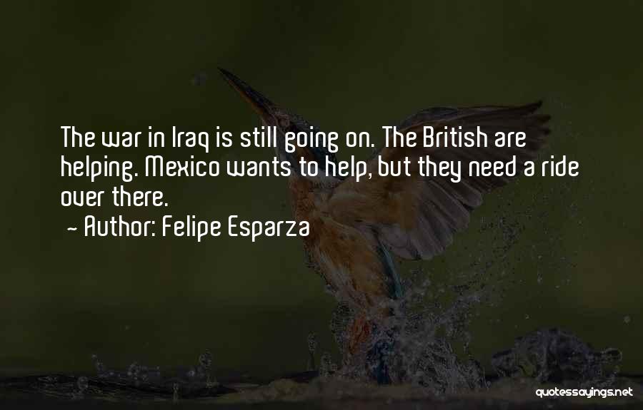 Felipe Esparza Quotes: The War In Iraq Is Still Going On. The British Are Helping. Mexico Wants To Help, But They Need A