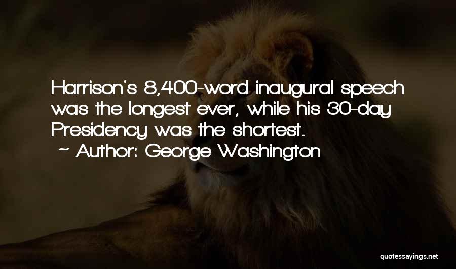 George Washington Quotes: Harrison's 8,400-word Inaugural Speech Was The Longest Ever, While His 30-day Presidency Was The Shortest.