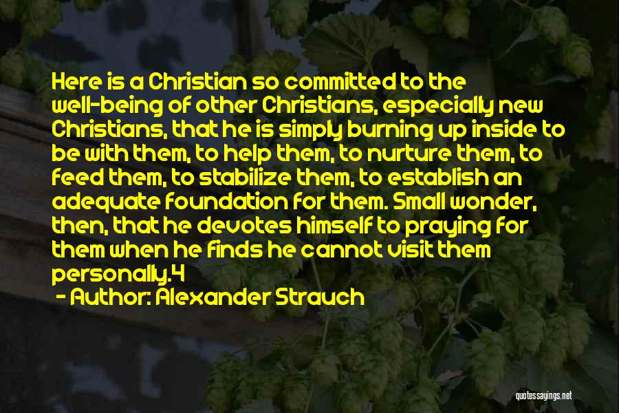 Alexander Strauch Quotes: Here Is A Christian So Committed To The Well-being Of Other Christians, Especially New Christians, That He Is Simply Burning