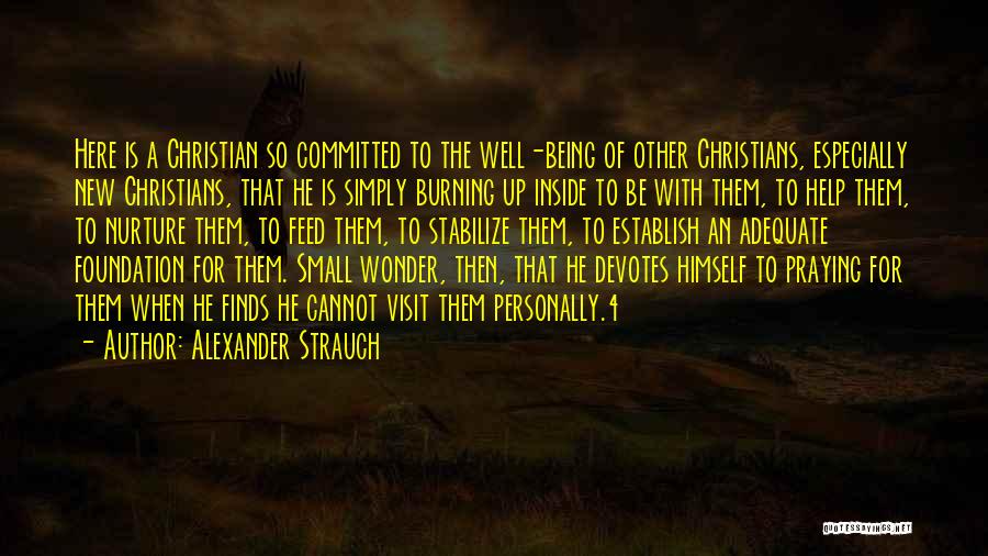 Alexander Strauch Quotes: Here Is A Christian So Committed To The Well-being Of Other Christians, Especially New Christians, That He Is Simply Burning