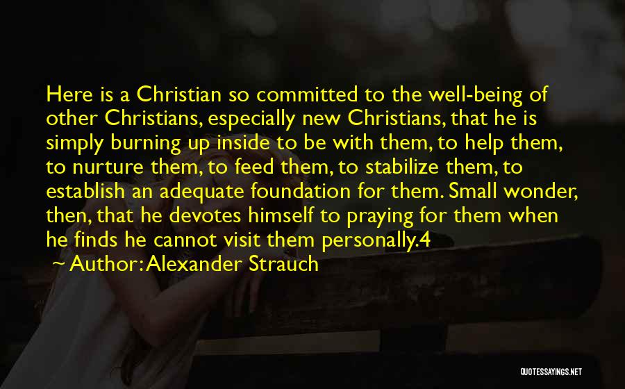 Alexander Strauch Quotes: Here Is A Christian So Committed To The Well-being Of Other Christians, Especially New Christians, That He Is Simply Burning