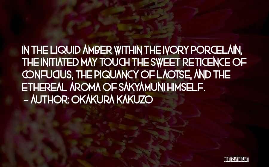 Okakura Kakuzo Quotes: In The Liquid Amber Within The Ivory Porcelain, The Initiated May Touch The Sweet Reticence Of Confucius, The Piquancy Of