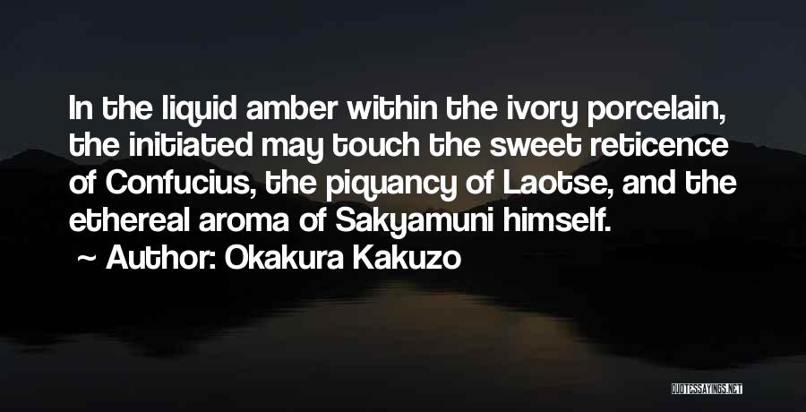 Okakura Kakuzo Quotes: In The Liquid Amber Within The Ivory Porcelain, The Initiated May Touch The Sweet Reticence Of Confucius, The Piquancy Of