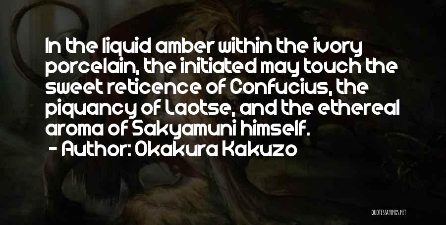 Okakura Kakuzo Quotes: In The Liquid Amber Within The Ivory Porcelain, The Initiated May Touch The Sweet Reticence Of Confucius, The Piquancy Of