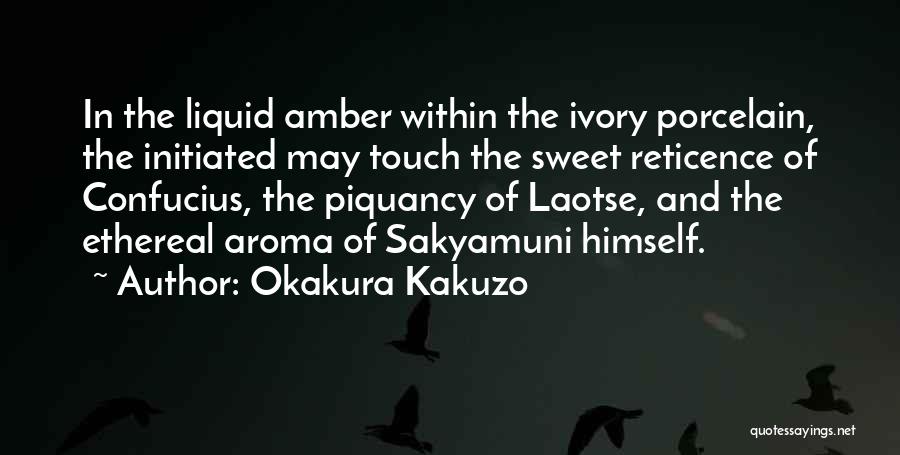 Okakura Kakuzo Quotes: In The Liquid Amber Within The Ivory Porcelain, The Initiated May Touch The Sweet Reticence Of Confucius, The Piquancy Of