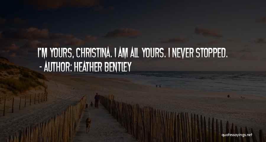 Heather Bentley Quotes: I'm Yours, Christina. I Am All Yours. I Never Stopped.