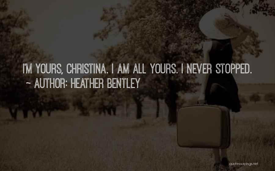 Heather Bentley Quotes: I'm Yours, Christina. I Am All Yours. I Never Stopped.