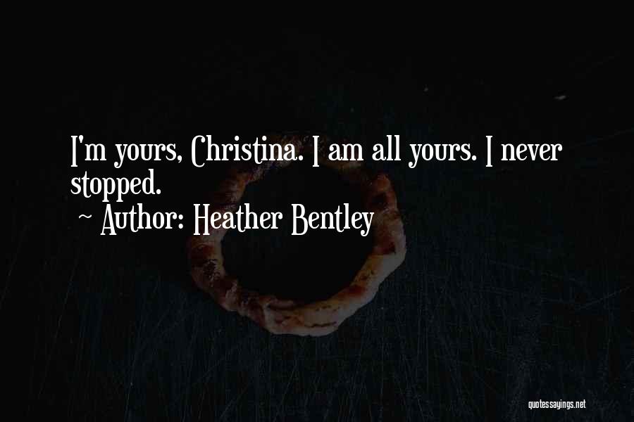 Heather Bentley Quotes: I'm Yours, Christina. I Am All Yours. I Never Stopped.