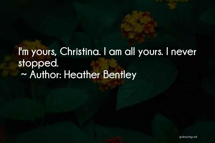 Heather Bentley Quotes: I'm Yours, Christina. I Am All Yours. I Never Stopped.