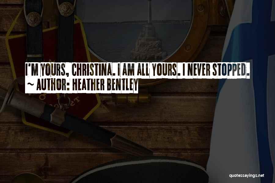 Heather Bentley Quotes: I'm Yours, Christina. I Am All Yours. I Never Stopped.