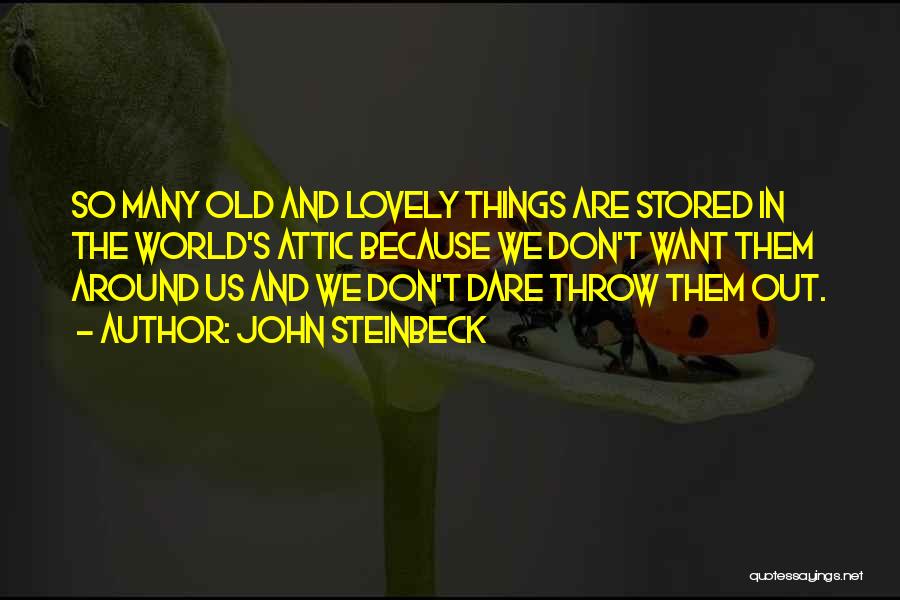 John Steinbeck Quotes: So Many Old And Lovely Things Are Stored In The World's Attic Because We Don't Want Them Around Us And