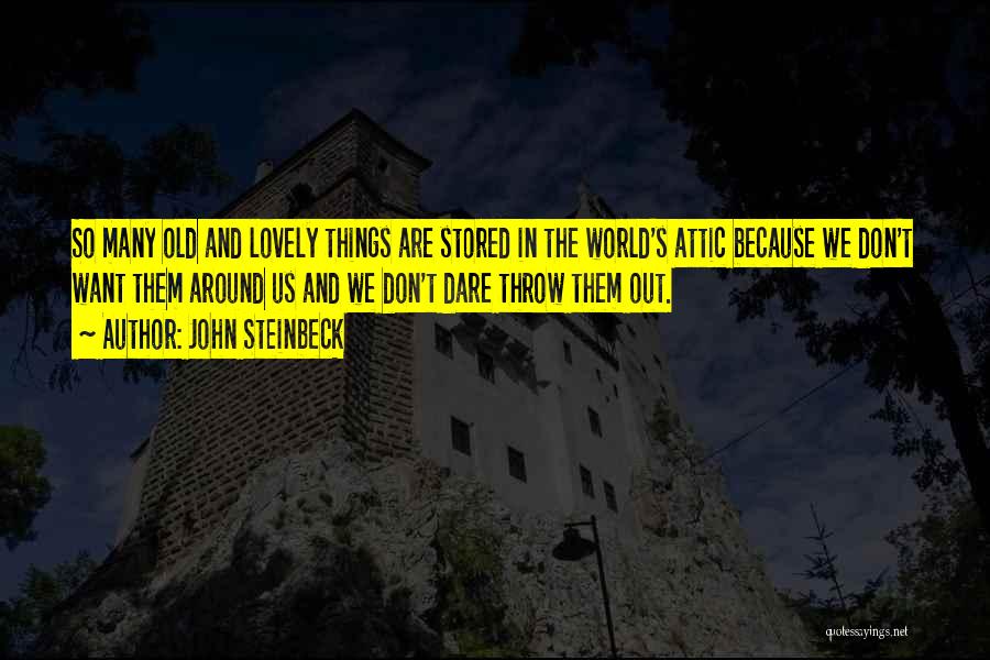John Steinbeck Quotes: So Many Old And Lovely Things Are Stored In The World's Attic Because We Don't Want Them Around Us And