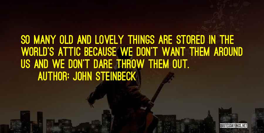 John Steinbeck Quotes: So Many Old And Lovely Things Are Stored In The World's Attic Because We Don't Want Them Around Us And