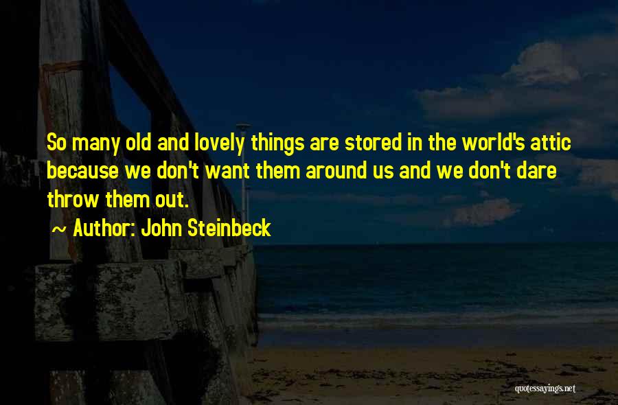 John Steinbeck Quotes: So Many Old And Lovely Things Are Stored In The World's Attic Because We Don't Want Them Around Us And
