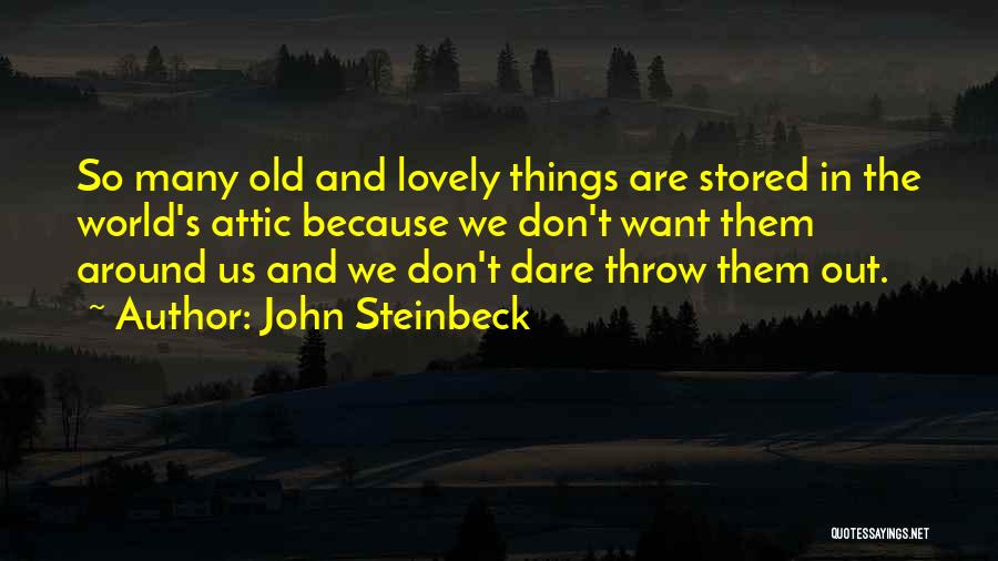 John Steinbeck Quotes: So Many Old And Lovely Things Are Stored In The World's Attic Because We Don't Want Them Around Us And