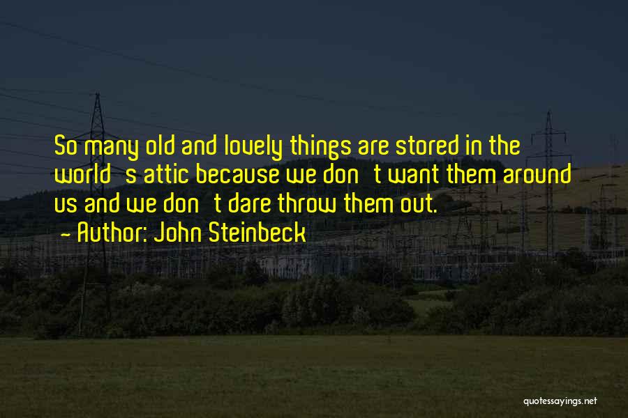 John Steinbeck Quotes: So Many Old And Lovely Things Are Stored In The World's Attic Because We Don't Want Them Around Us And