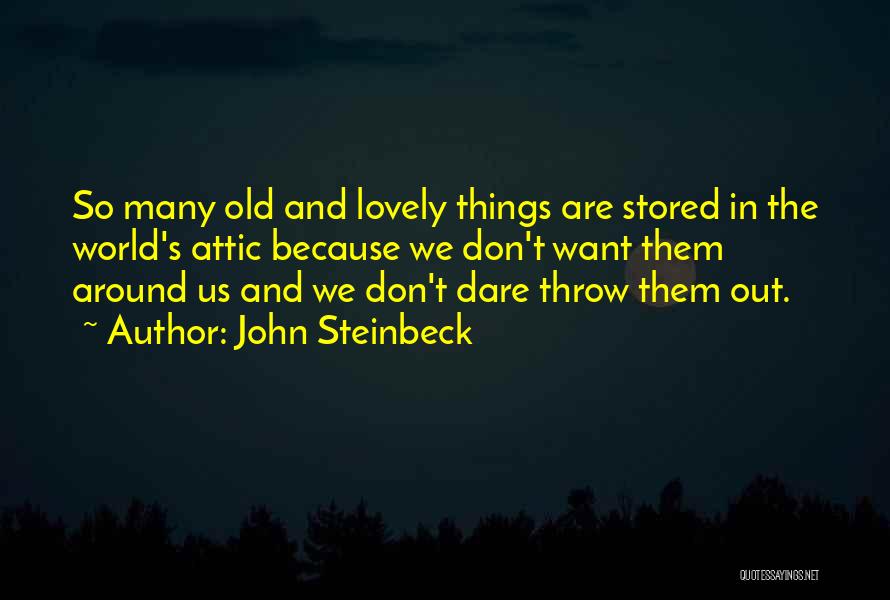 John Steinbeck Quotes: So Many Old And Lovely Things Are Stored In The World's Attic Because We Don't Want Them Around Us And