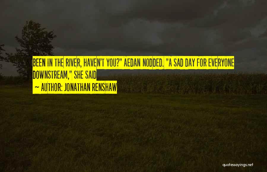 Jonathan Renshaw Quotes: Been In The River, Haven't You? Aedan Nodded. A Sad Day For Everyone Downstream, She Said