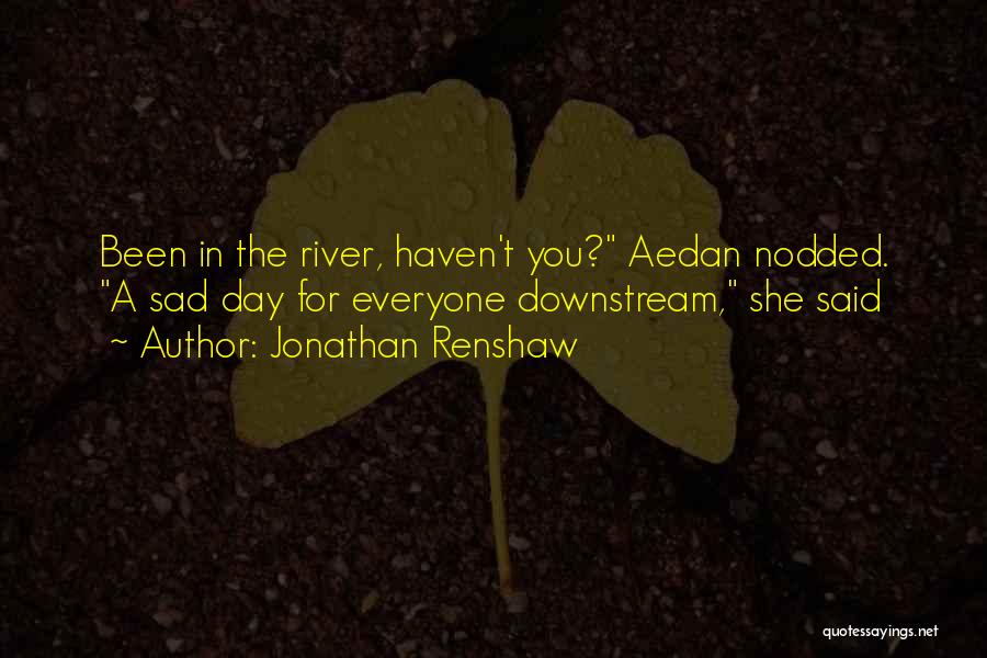 Jonathan Renshaw Quotes: Been In The River, Haven't You? Aedan Nodded. A Sad Day For Everyone Downstream, She Said