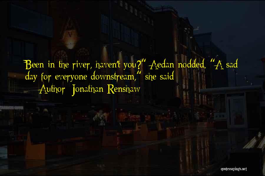 Jonathan Renshaw Quotes: Been In The River, Haven't You? Aedan Nodded. A Sad Day For Everyone Downstream, She Said